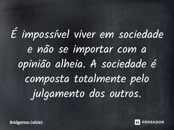 ⁠É impossível viver em sociedade e não se importar com a opinião alheia. A sociedade é composta totalmente pelo julgamento dos outros.... Frase de Bridgerton (série).