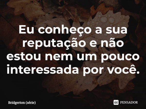 ⁠Eu conheço a sua reputação e não estou nem um pouco interessada por você.... Frase de Bridgerton (série).