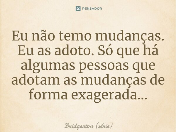 ⁠Eu não temo mudanças. Eu as adoto. Só que há algumas pessoas que adotam as mudanças de forma exagerada...... Frase de Bridgerton (série).