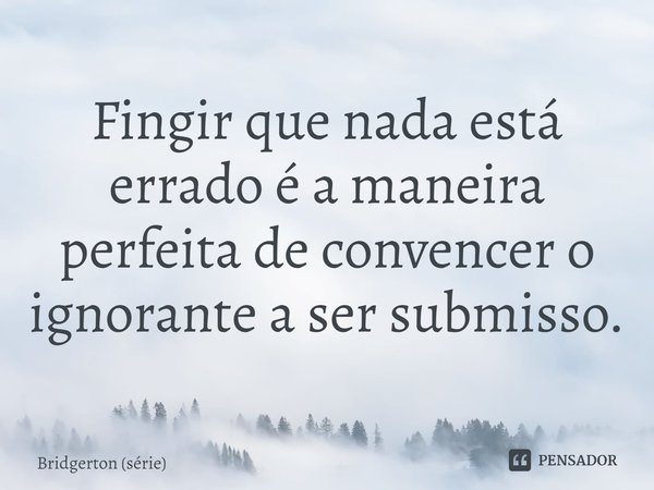 ⁠Fingir que nada está errado é a maneira perfeita de convencer o ignorante a ser submisso.... Frase de Bridgerton (série).