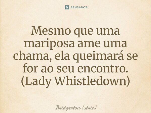 ⁠Mesmo que uma mariposa ame uma chama, ela queimará se for ao seu encontro. (Lady Whistledown)... Frase de Bridgerton (série).