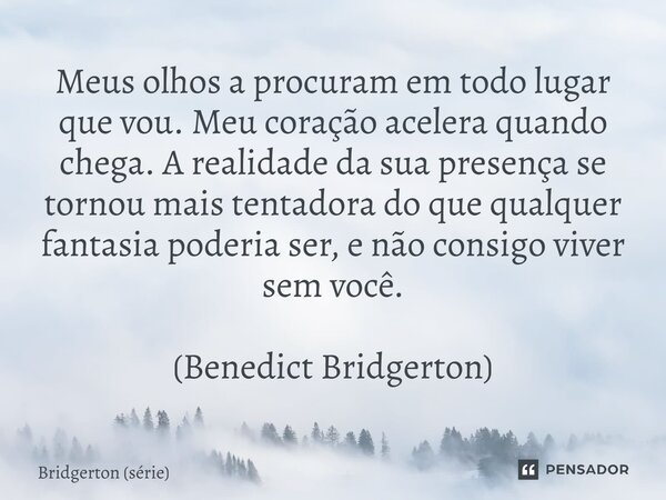 ⁠Meus olhos a procuram em todo lugar que vou. Meu coração acelera quando chega. A realidade da sua presença se tornou mais tentadora do que qualquer fantasia po... Frase de Bridgerton (série).