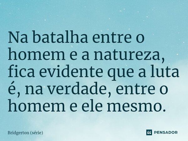 ⁠Na batalha entre o homem e a natureza, fica evidente que a luta é, na verdade, entre o homem e ele mesmo.... Frase de Bridgerton (série).