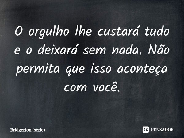 ⁠O orgulho lhe custará tudo e o deixará sem nada. Não permita que isso aconteça com você.... Frase de Bridgerton (série).
