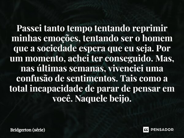 ⁠Passei tanto tempo tentando reprimir minhas emoções, tentando ser o homem que a sociedade espera que eu seja. Por um momento, achei ter conseguido. Mas, nas úl... Frase de Bridgerton (série).