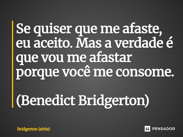 ⁠Se quiser que me afaste, eu aceito. Mas a verdade é que vou me afastar porque você me consome. (Benedict Bridgerton)... Frase de Bridgerton (série).