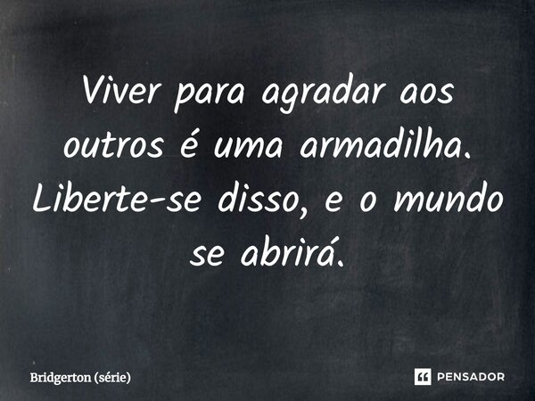 ⁠Viver para agradar aos outros é uma armadilha. Liberte-se disso, e o mundo se abrirá.... Frase de Bridgerton (série).