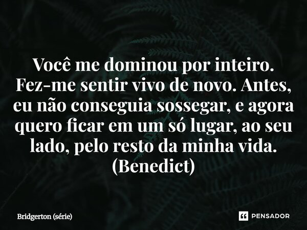 ⁠Você me dominou por inteiro. Fez-me sentir vivo de novo. Antes, eu não conseguia sossegar, e agora quero ficar em um só lugar, ao seu lado, pelo resto da minha... Frase de Bridgerton (série).