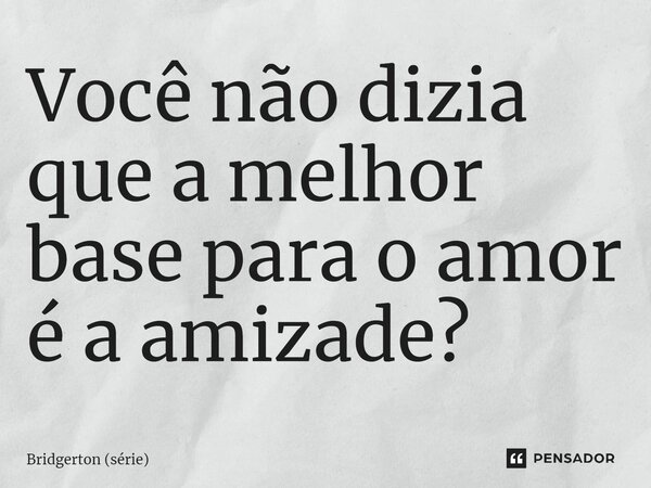 ⁠Você não dizia que a melhor base para o amor é a amizade?... Frase de Bridgerton (série).