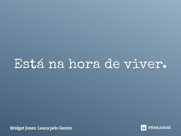 ⁠Está na hora de viver.... Frase de Bridget Jones: Louca pelo Garoto.