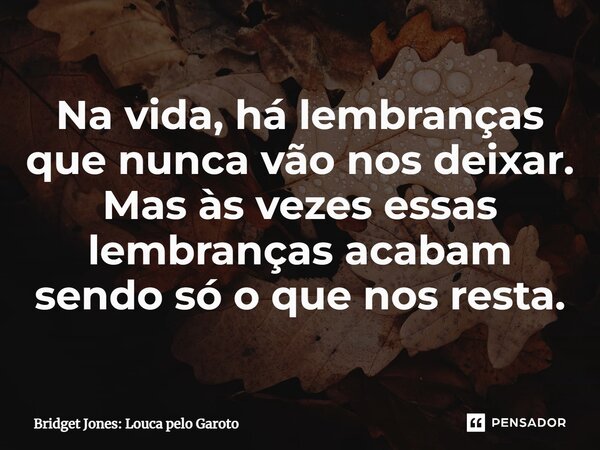 ⁠Na vida, há lembranças que nunca vão nos deixar. Mas às vezes essas lembranças acabam sendo só o que nos resta.... Frase de Bridget Jones: Louca pelo Garoto.