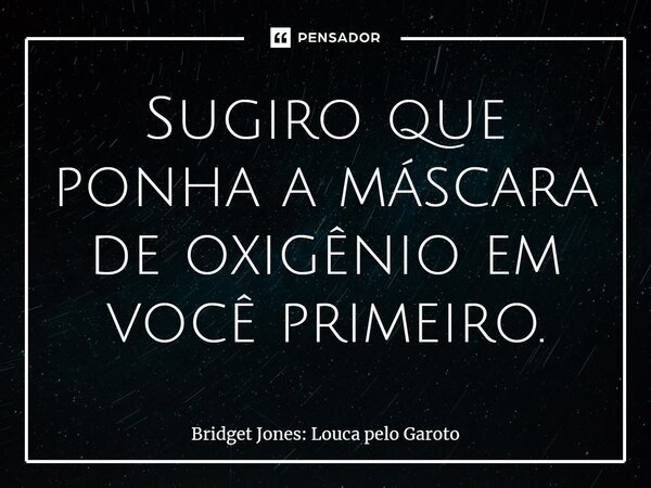 ⁠Sugiro que ponha a máscara de oxigênio em você primeiro.... Frase de Bridget Jones: Louca pelo Garoto.