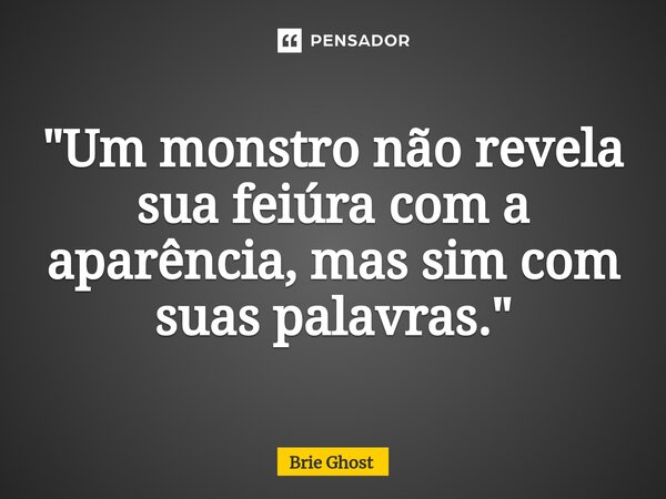 "Um monstro não revela sua feiúra com a aparência, mas sim com suas palavras."... Frase de Brie Ghost.