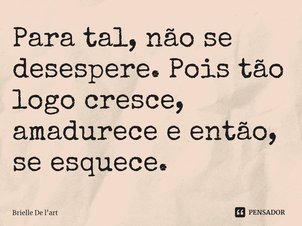 Para tal, não se desespere.Pois tão logo cresce, amadurece e então, se esquece. ⁠... Frase de Brielle De l'art.