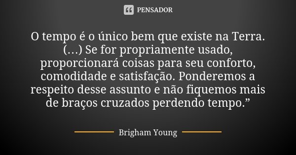 O tempo é o único bem que existe na Terra. (…) Se for propriamente usado, proporcionará coisas para seu conforto, comodidade e satisfação. Ponderemos a respeito... Frase de Brigham Young,.