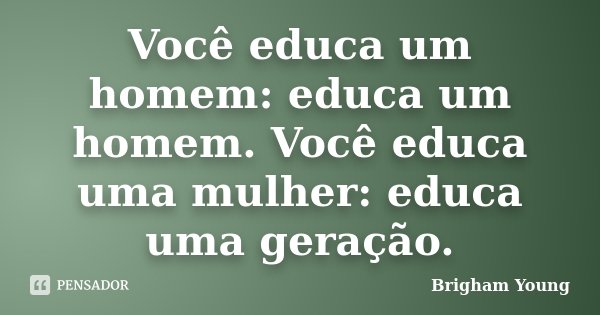 Você educa um homem: educa um homem. Você educa uma mulher: educa uma geração.... Frase de Brigham Young.