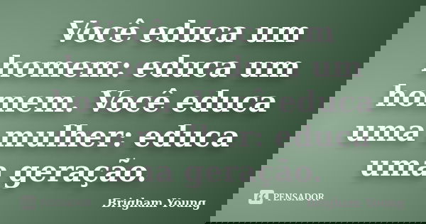 Você educa um homem: educa um homem. Você educa uma mulher: educa uma geração.... Frase de Brigham Young.