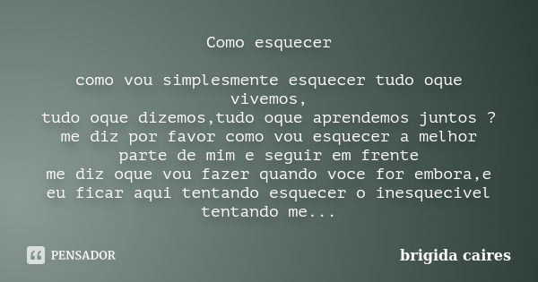 Como esquecer como vou simplesmente esquecer tudo oque vivemos, tudo oque dizemos,tudo oque aprendemos juntos ? me diz por favor como vou esquecer a melhor part... Frase de Brigida Caires.