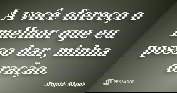 A você ofereço o melhor que eu posso dar, minha oração.... Frase de Brígida Magda.