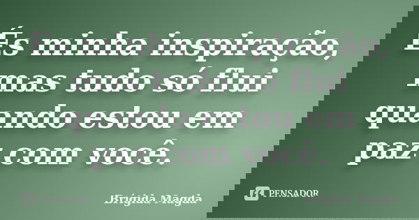 És minha inspiração, mas tudo só flui quando estou em paz com você.... Frase de Brígida Magda.