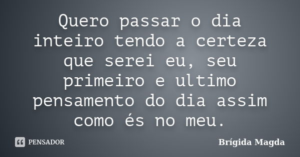 Quero passar o dia inteiro tendo a certeza que serei eu, seu primeiro e ultimo pensamento do dia assim como és no meu.... Frase de Brígida Magda.