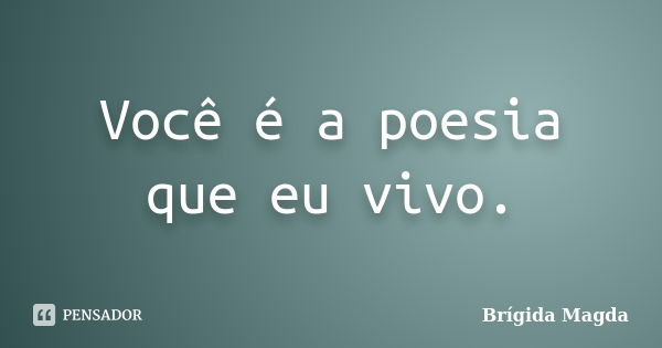 Você é a poesia que eu vivo.... Frase de Brígida Magda.