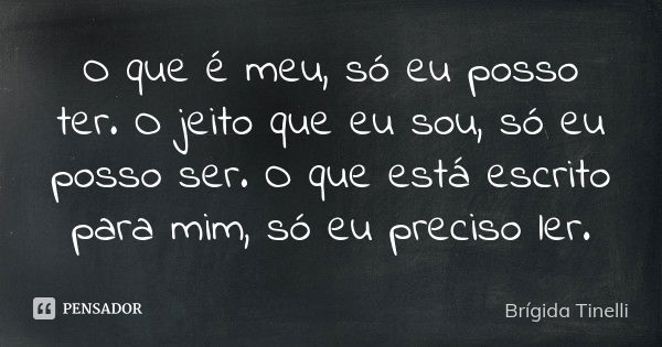 O que é meu, só eu posso ter. O jeito que eu sou, só eu posso ser. O que está escrito para mim, só eu preciso ler.... Frase de Brígida Tinelli.