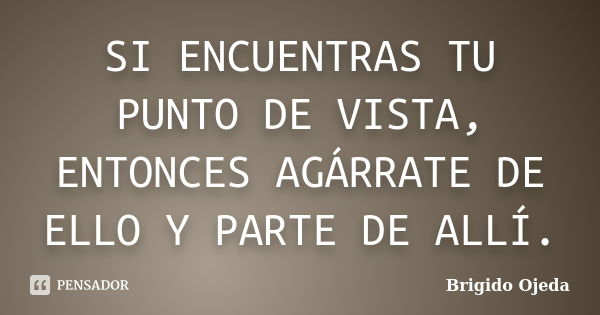 SI ENCUENTRAS TU PUNTO DE VISTA, ENTONCES AGÁRRATE DE ELLO Y PARTE DE ALLÍ.... Frase de Brigido Ojeda.