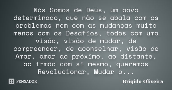 Nós Somos de Deus, um povo determinado, que não se abala com os problemas nem com as mudanças muito menos com os Desafios, todos com uma visão, visão de mudar, ... Frase de Brígido Oliveira.