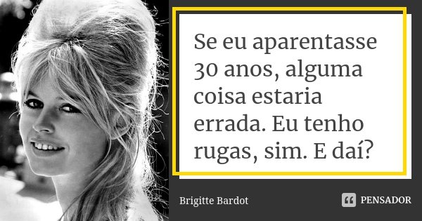 Se eu aparentasse 30 anos, alguma coisa estaria errada. Eu tenho rugas, sim. E daí?... Frase de Brigitte Bardot.