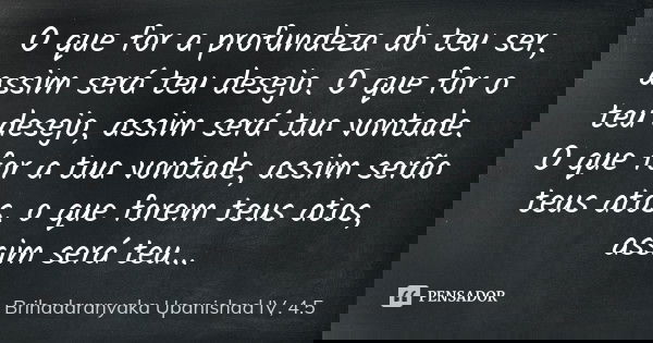 O que for a profundeza do teu ser, assim será teu desejo. O que for o teu desejo, assim será tua vontade. O que for a tua vontade, assim serão teus atos. o que ... Frase de Brihadaranyaka Upanishad IV, 4.5.