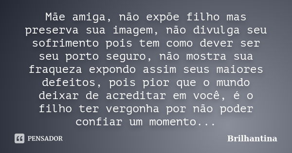 Mãe amiga, não expõe filho mas preserva sua imagem, não divulga seu sofrimento pois tem como dever ser seu porto seguro, não mostra sua fraqueza expondo assim s... Frase de Brilhantina.