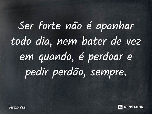 Ser forte não é apanhar todo dia, nem bater de vez em quando, é perdoar e pedir perdão, sempre.... Frase de Sérgio Vaz.