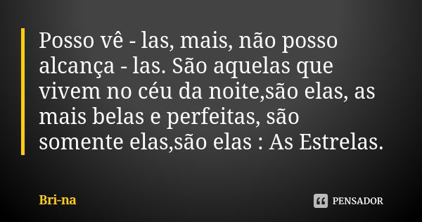 Posso vê - las, mais, não posso alcança - las. São aquelas que vivem no céu da noite,são elas, as mais belas e perfeitas, são somente elas,são elas : As Estrela... Frase de Bri -na.