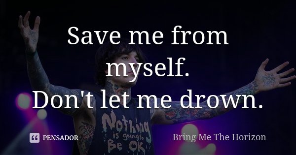 Save me from myself. Don't let me drown.... Frase de Bring me the horizon.