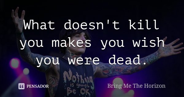 What doesn't kill you makes you wish you were dead.... Frase de Bring me the horizon.