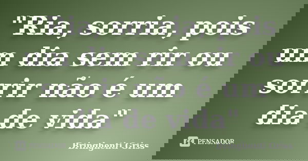 "Ria, sorria, pois um dia sem rir ou sorrir não é um dia de vida"... Frase de Bringhenti Griss.