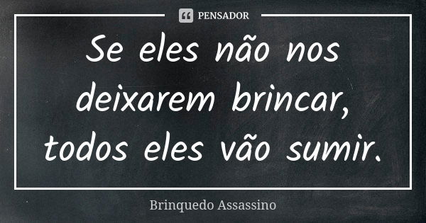 Se eles não nos deixarem brincar, todos eles vão sumir.... Frase de Brinquedo Assassino.