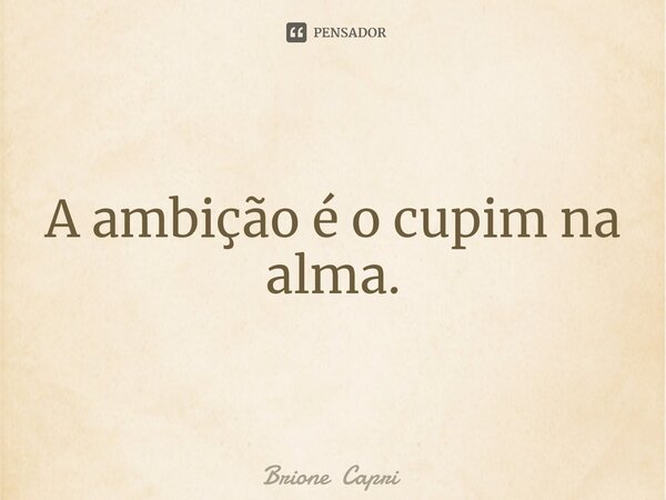 ⁠A ambição é o cupim na alma.... Frase de Brione Capri.