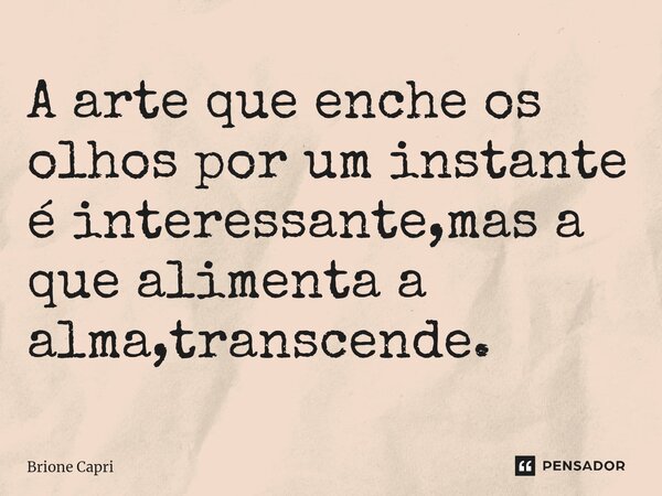⁠A arte que enche os olhos por um instante é interessante,mas a que alimenta a alma,transcende.... Frase de Brione Capri.