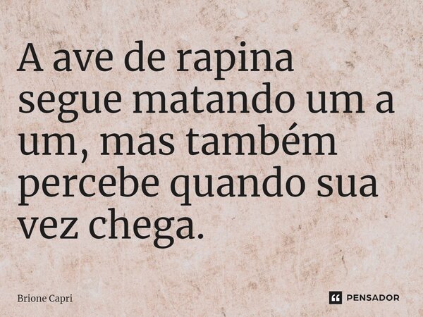 ⁠A ave de rapina segue matando um a um, mas também percebe quando sua vez chega.... Frase de Brione Capri.