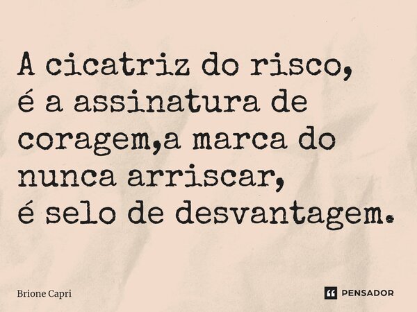 ⁠A cicatriz do risco, é a assinatura de coragem,a marca do nunca arriscar, é selo de desvantagem.... Frase de Brione Capri.