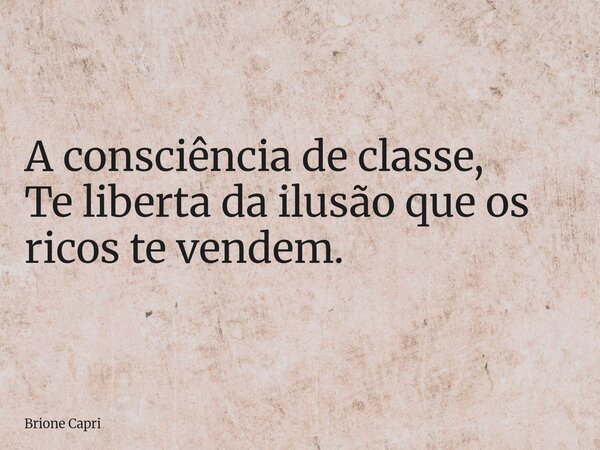 A consciência de classe, Te liberta da ilusão que os ricos te vendem.... Frase de Brione Capri.