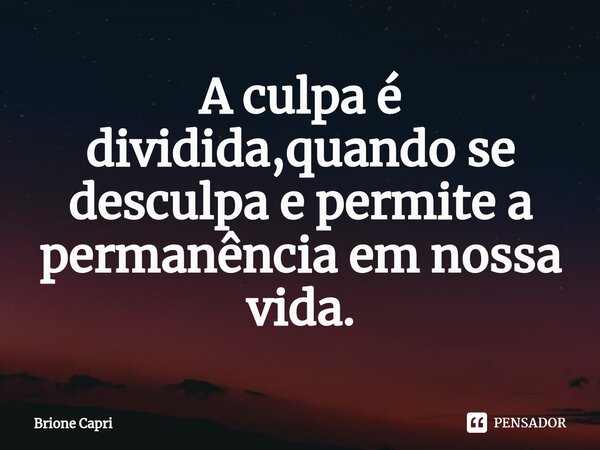 ⁠A culpa é dividida,quando se desculpa e permite a permanência em nossa vida.... Frase de Brione Capri.