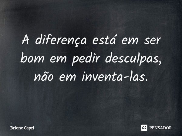 ⁠A diferença está em ser bom em pedir desculpas, não em inventa-las.... Frase de Brione Capri.