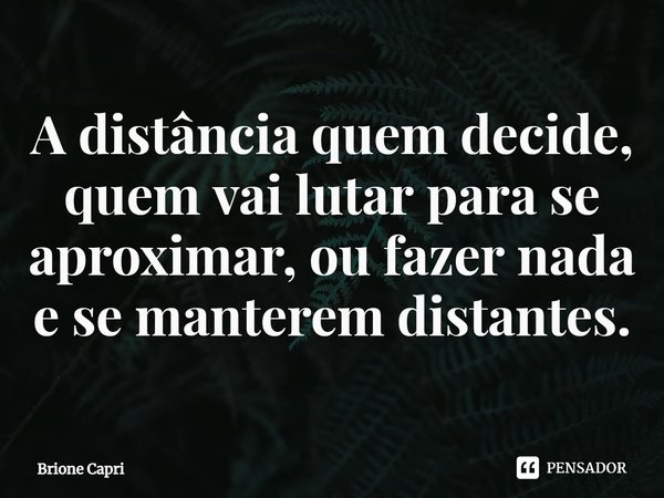 ⁠A distância quem decide, quem vai lutar para se aproximar, ou fazer nada e se manterem distantes.... Frase de Brione Capri.