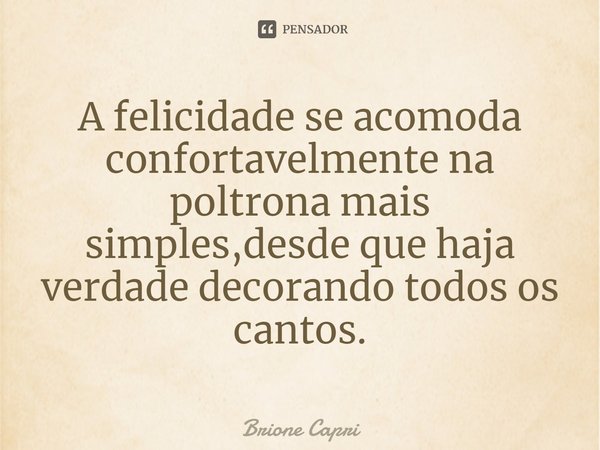 ⁠A felicidade se acomoda confortavelmente na poltrona mais simples,desde que haja verdade decorando todos os cantos.... Frase de Brione Capri.