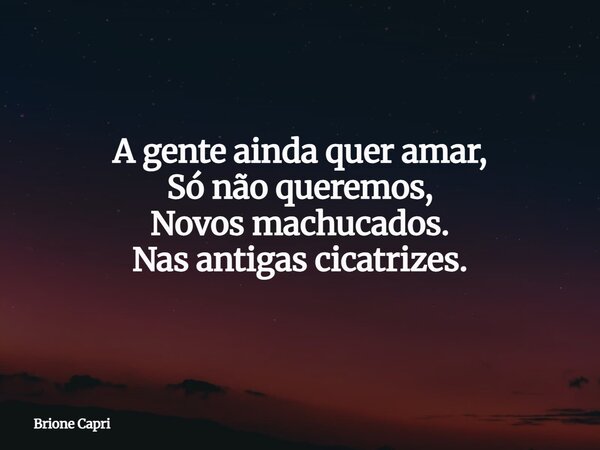 A gente ainda quer amar, Só não queremos, Novos machucados. Nas antigas cicatrizes.... Frase de Brione Capri.