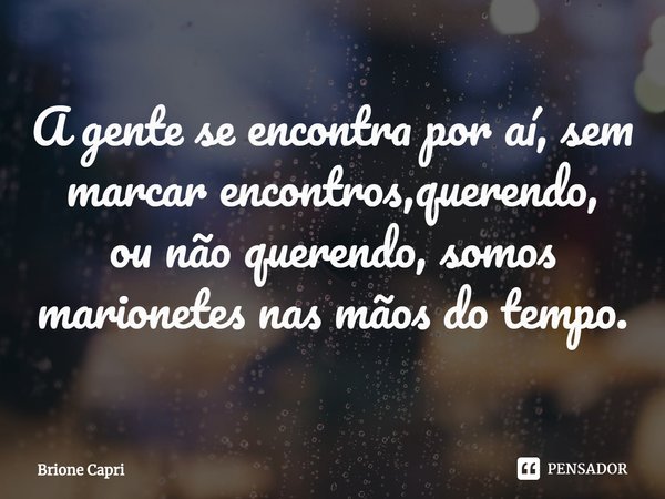 ⁠A gente se encontra por aí, sem marcar encontros,querendo,
ou não querendo, somos marionetes nas mãos do tempo.... Frase de Brione Capri.