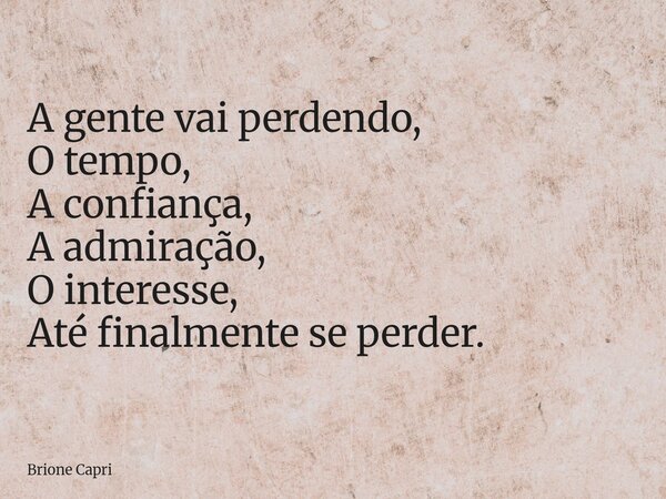 A gente vai perdendo, O tempo, A confiança, A admiração, O interesse, Até finalmente se perder.... Frase de Brione Capri.